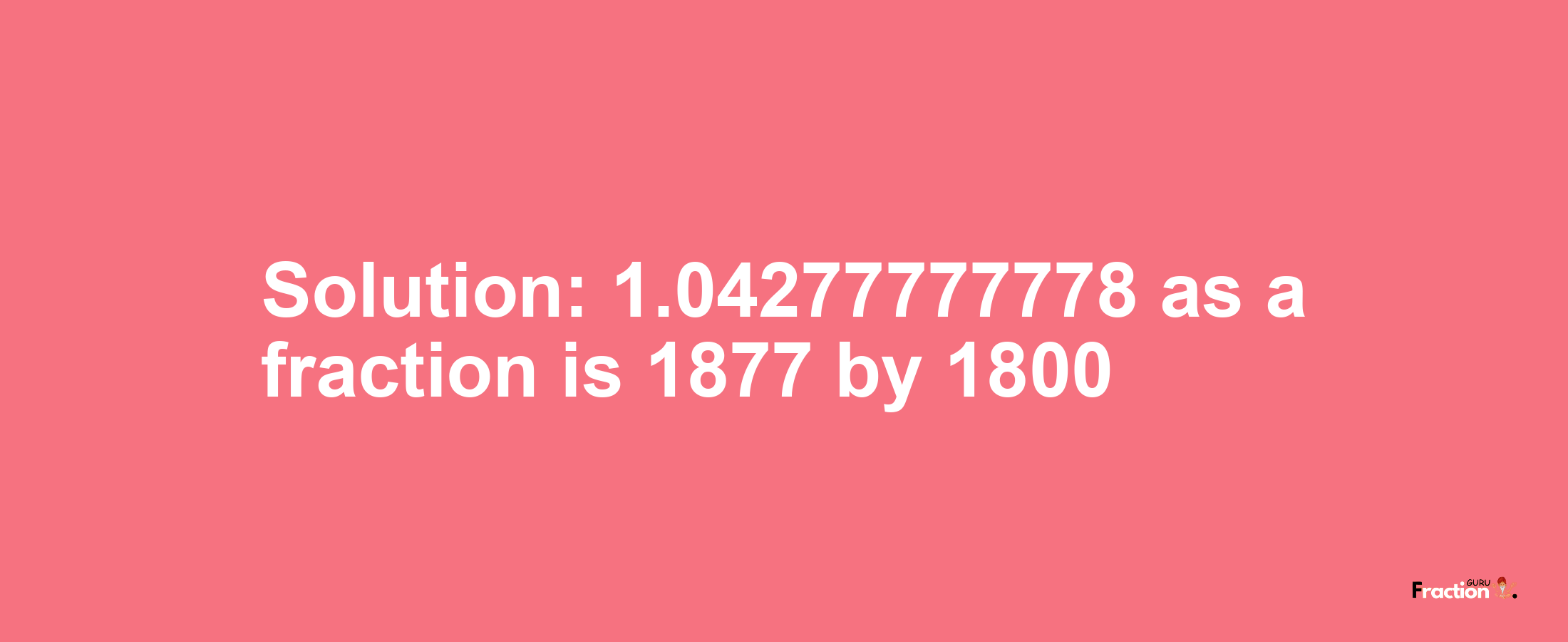 Solution:1.04277777778 as a fraction is 1877/1800